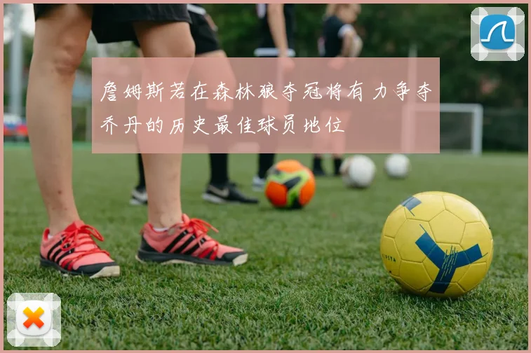 詹姆斯若在森林狼夺冠将有力争夺乔丹的历史最佳球员地位