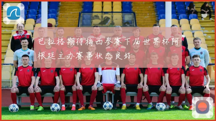 巴拉格期待梅西参赛下届世界杯阿根廷主办赛事状态良好