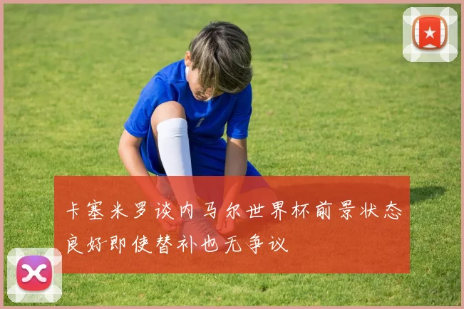 卡塞米罗谈内马尔世界杯前景状态良好即使替补也无争议
