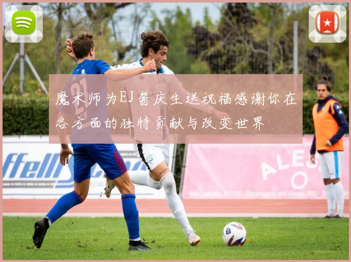 魔术师为EJ酱庆生送祝福感谢你在各方面的独特贡献与改变世界