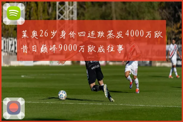 莱奥26岁身价四连跌蒸发4000万欧昔日巅峰9000万欧成往事