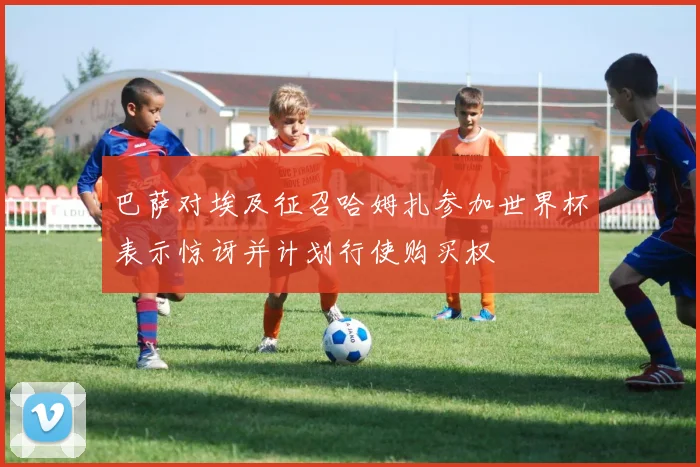 巴萨对埃及征召哈姆扎参加世界杯表示惊讶并计划行使购买权
