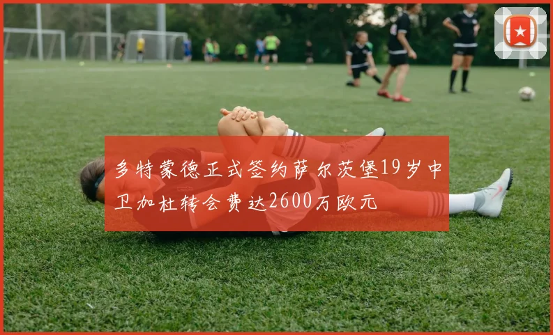 多特蒙德正式签约萨尔茨堡19岁中卫加杜转会费达2600万欧元