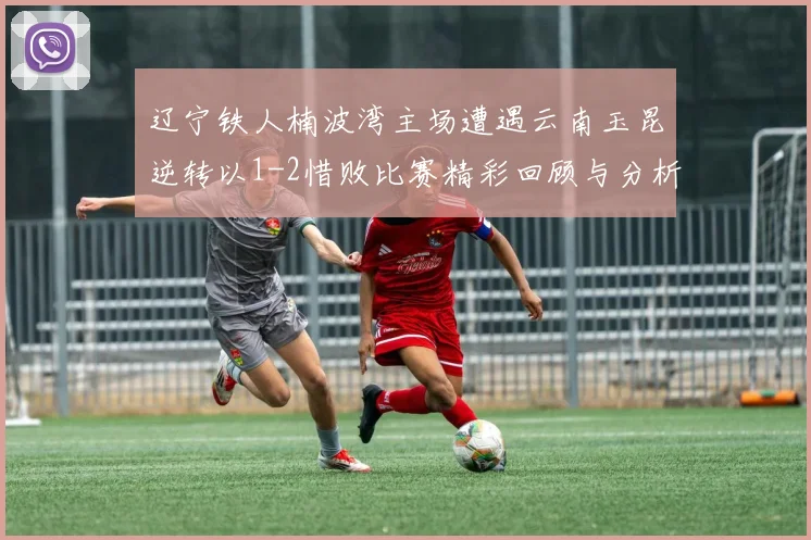 辽宁铁人楠波湾主场遭遇云南玉昆逆转以1-2惜败比赛精彩回顾与分析