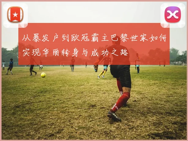 从暴发户到欧冠霸主巴黎世家如何实现华丽转身与成功之路