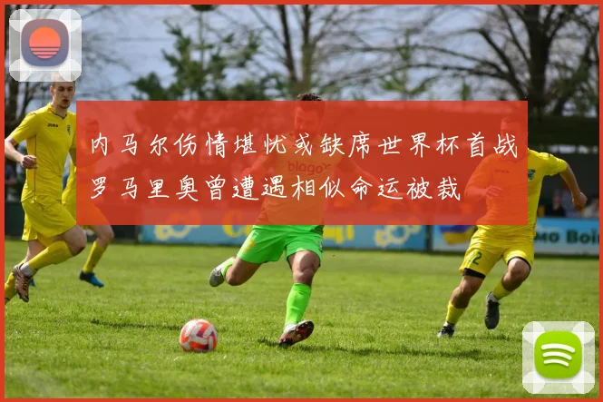 内马尔伤情堪忧或缺席世界杯首战罗马里奥曾遭遇相似命运被裁