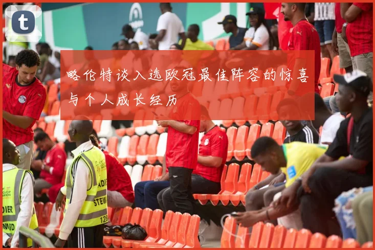 略伦特谈入选欧冠最佳阵容的惊喜与个人成长经历