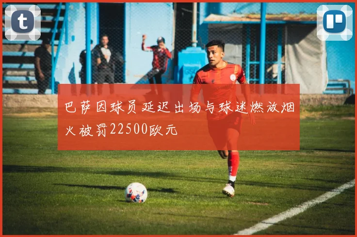 巴萨因球员延迟出场与球迷燃放烟火被罚22500欧元