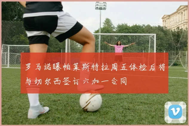 罗马诺曝帕莱斯特拉周五体检后将与切尔西签订六加一合同