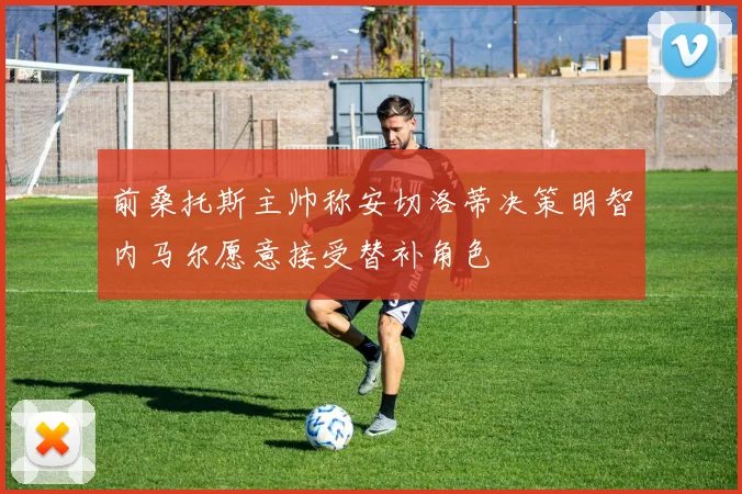 前桑托斯主帅称安切洛蒂决策明智内马尔愿意接受替补角色