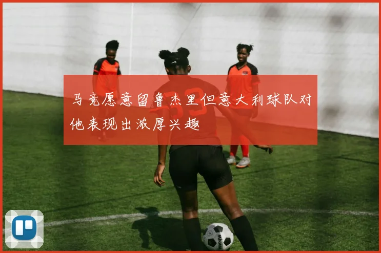 马竞愿意留鲁杰里但意大利球队对他表现出浓厚兴趣