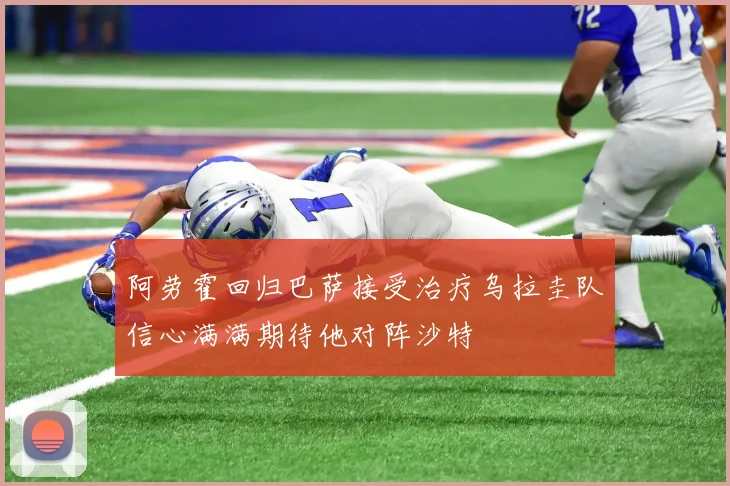 阿劳霍回归巴萨接受治疗乌拉圭队信心满满期待他对阵沙特